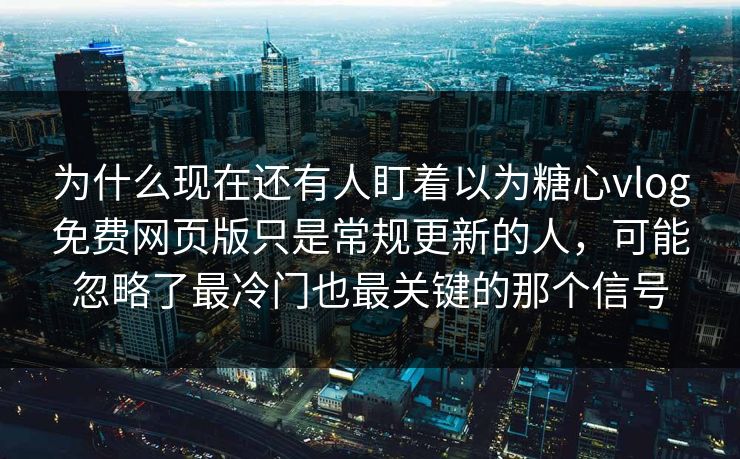 为什么现在还有人盯着以为糖心vlog免费网页版只是常规更新的人，可能忽略了最冷门也最关键的那个信号