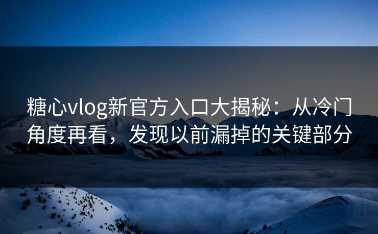 糖心vlog新官方入口大揭秘:从冷门角度再看,发现以前漏掉的关键部分 糖心vlog新官方入口大揭秘:从冷门角度再看,发现以前漏掉的关键部分