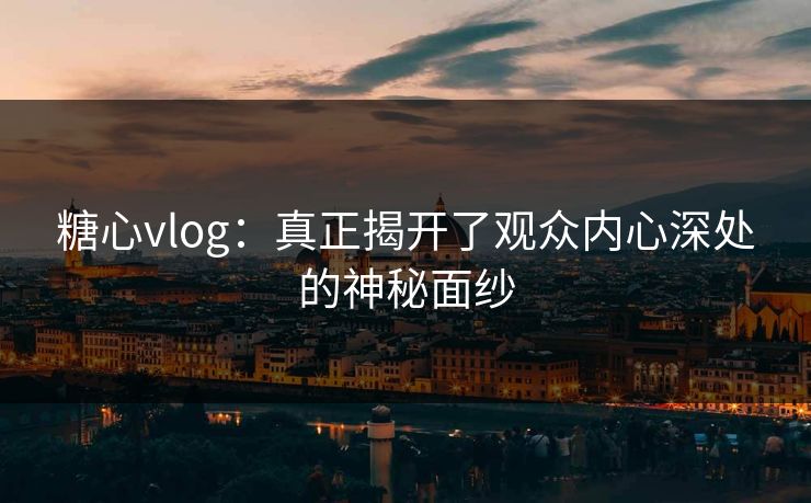 糖心vlog：真正揭开了观众内心深处的神秘面纱