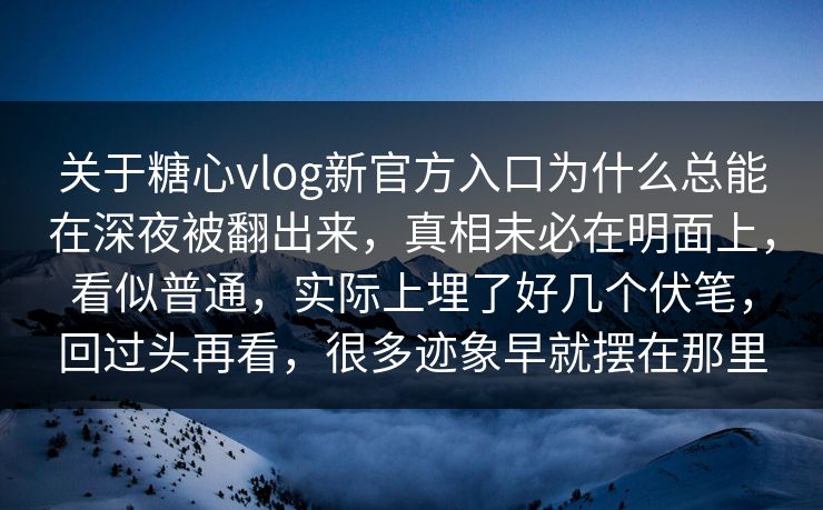 关于糖心vlog新官方入口为什么总能在深夜被翻出来,真相未必在明面上,看似普通,实际上埋了好几个伏笔,回过头再看,很多迹象早就摆在那里 关于糖心vlog新官方入口为什么总能在深夜被翻出来,真相未必在明面上,看似普通,实际上埋了好几个伏笔,回过头再看,很多迹象早就摆在那里