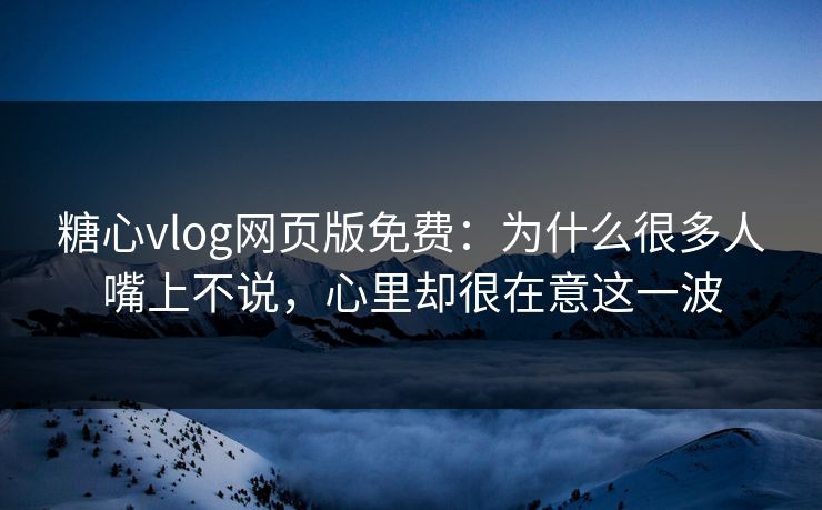 糖心vlog网页版免费：为什么很多人嘴上不说，心里却很在意这一波