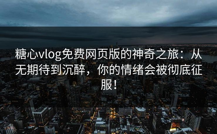 糖心vlog免费网页版的神奇之旅：从无期待到沉醉，你的情绪会被彻底征服！