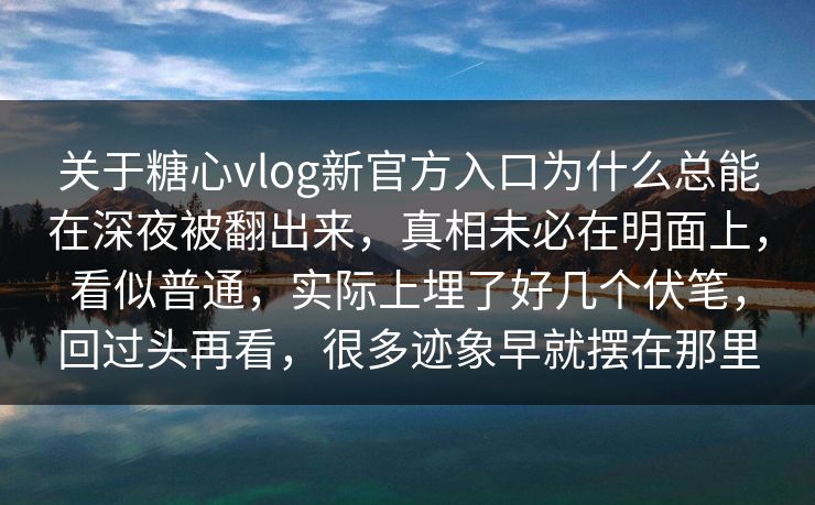 关于糖心vlog新官方入口为什么总能在深夜被翻出来,真相未必在明面上,看似普通,实际上埋了好几个伏笔,回过头再看,很多迹象早就摆在那里 关于糖心vlog新官方入口为什么总能在深夜被翻出来,真相未必在明面上,看似普通,实际上埋了好几个伏笔,回过头再看,很多迹象早就摆在那里