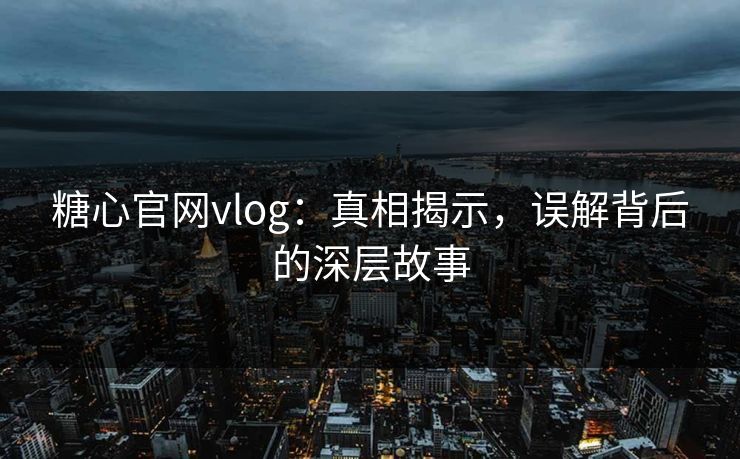 糖心官网vlog：真相揭示，误解背后的深层故事