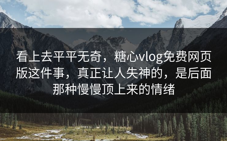 看上去平平无奇，糖心vlog免费网页版这件事，真正让人失神的，是后面那种慢慢顶上来的情绪