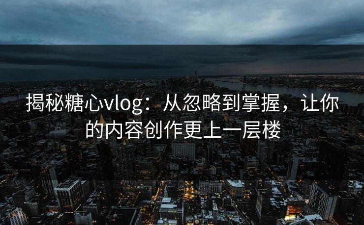 揭秘糖心vlog:从忽略到掌握,让你的内容创作更上一层楼 揭秘糖心vlog:从忽略到掌握,让你的内容创作更上一层楼