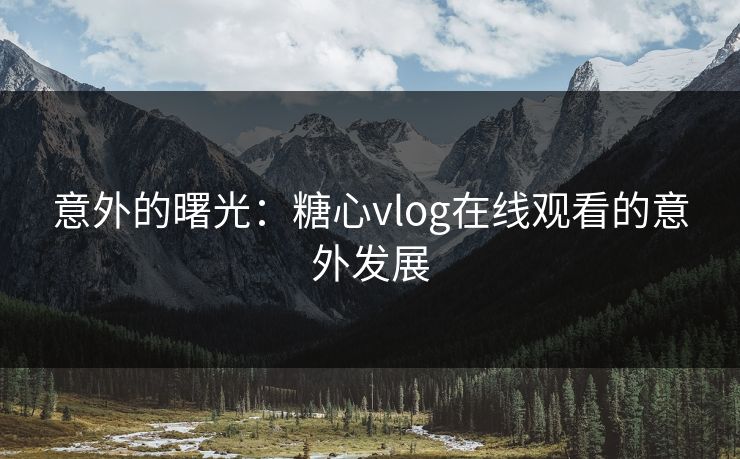 意外的曙光:糖心vlog在线观看的意外发展 意外的曙光:糖心vlog在线观看的意外发展