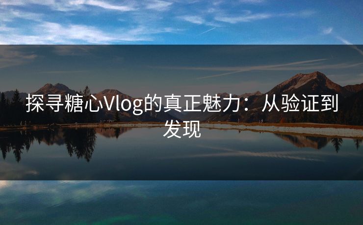 探寻糖心Vlog的真正魅力：从验证到发现
