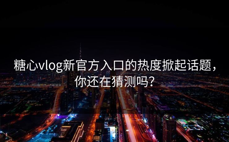 糖心vlog新官方入口的热度掀起话题,你还在猜测吗? 糖心vlog新官方入口的热度掀起话题,你还在猜测吗?