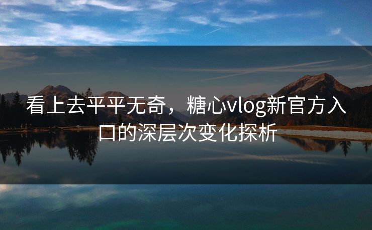 看上去平平无奇，糖心vlog新官方入口的深层次变化探析