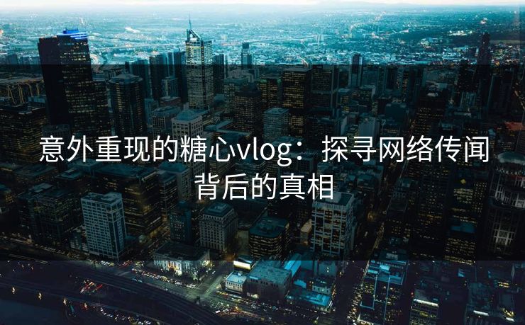 意外重现的糖心vlog：探寻网络传闻背后的真相