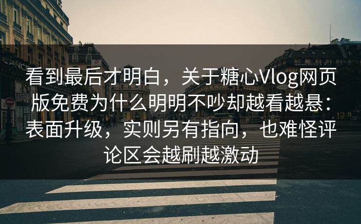 看到最后才明白,关于糖心Vlog网页版免费为什么明明不吵却越看越悬:表面升级,实则另有指向,也难怪评论区会越刷越激动 看到最后才明白,关于糖心Vlog网页版免费为什么明明不吵却越看越悬:表面升级,实则另有指向,也难怪评论区会越刷越激动