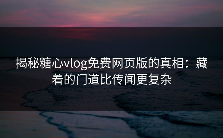 揭秘糖心vlog免费网页版的真相:藏着的门道比传闻更复杂 揭秘糖心vlog免费网页版的真相:藏着的门道比传闻更复杂