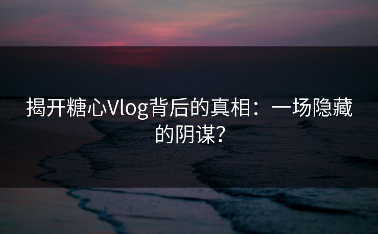 揭开糖心Vlog背后的真相：一场隐藏的阴谋？