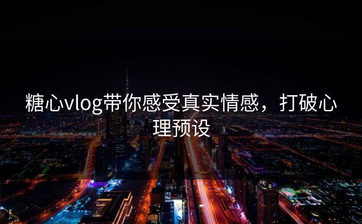 糖心vlog带你感受真实情感，打破心理预设