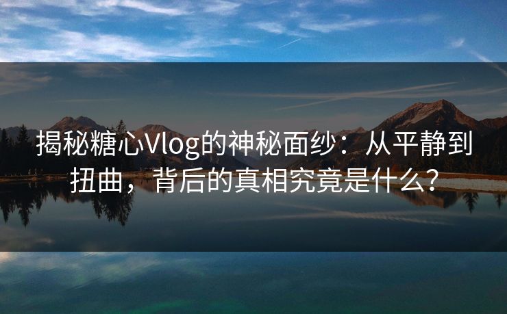 揭秘糖心Vlog的神秘面纱:从平静到扭曲,背后的真相究竟是什么? 揭秘糖心Vlog的神秘面纱:从平静到扭曲,背后的真相究竟是什么?