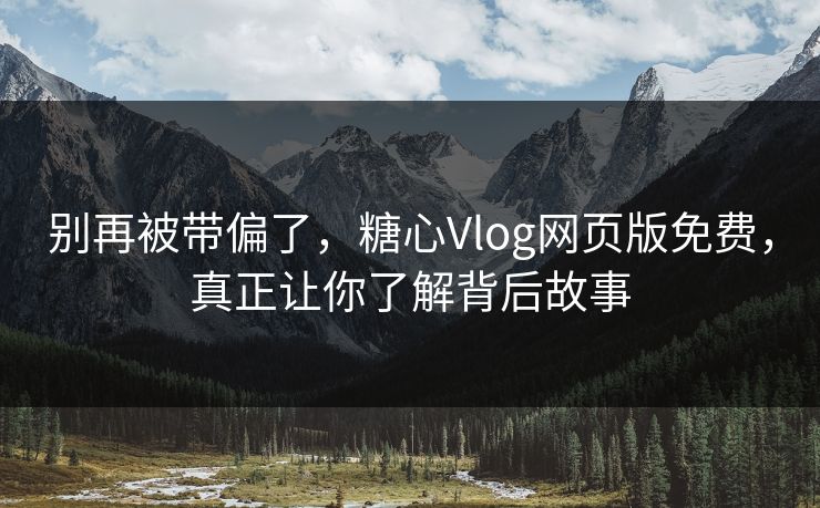 别再被带偏了，糖心Vlog网页版免费，真正让你了解背后故事