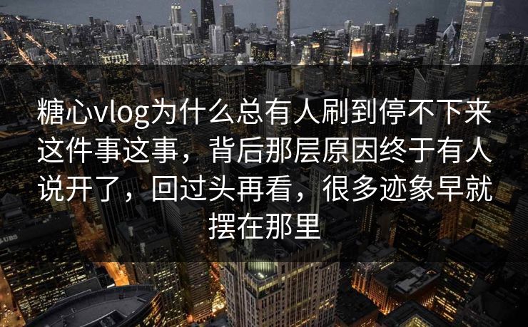 糖心vlog为什么总有人刷到停不下来这件事这事，背后那层原因终于有人说开了，回过头再看，很多迹象早就摆在那里