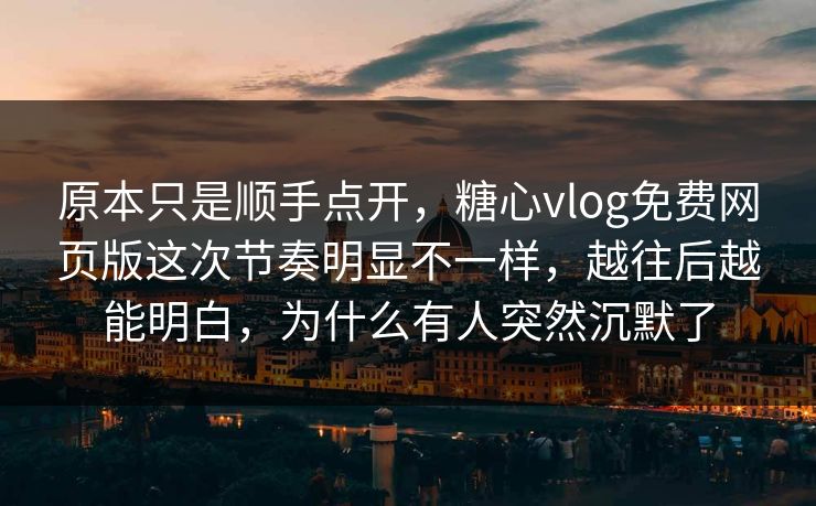 原本只是顺手点开，糖心vlog免费网页版这次节奏明显不一样，越往后越能明白，为什么有人突然沉默了