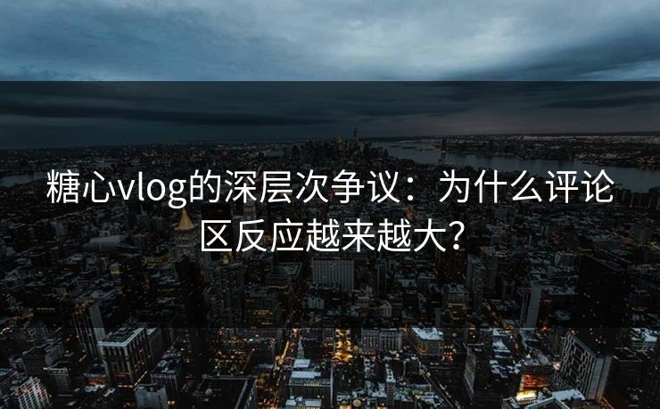 糖心vlog的深层次争议:为什么评论区反应越来越大? 糖心vlog的深层次争议:为什么评论区反应越来越大?