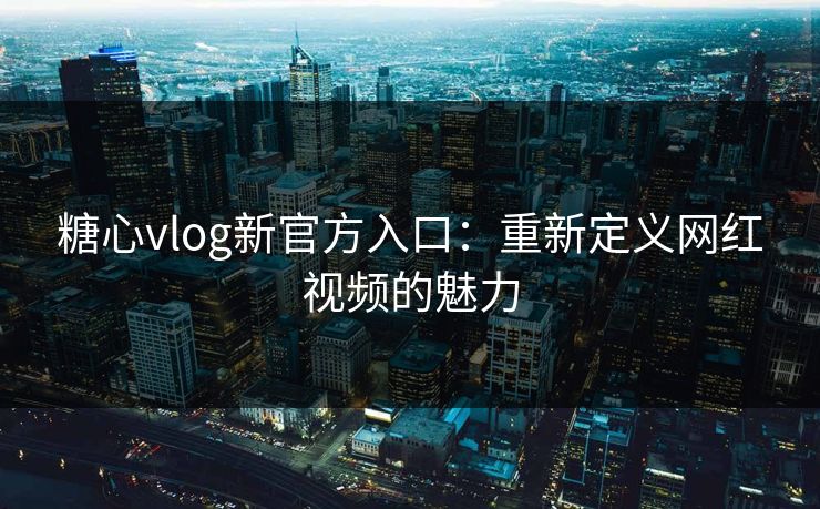 糖心vlog新官方入口:重新定义网红视频的魅力 糖心vlog新官方入口:重新定义网红视频的魅力