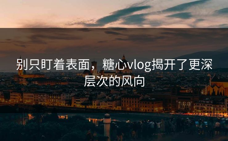 别只盯着表面,糖心vlog揭开了更深层次的风向 别只盯着表面,糖心vlog揭开了更深层次的风向