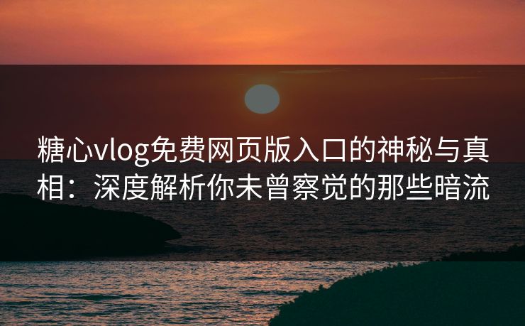 糖心vlog免费网页版入口的神秘与真相：深度解析你未曾察觉的那些暗流