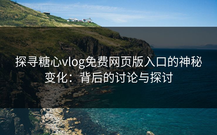 探寻糖心vlog免费网页版入口的神秘变化：背后的讨论与探讨