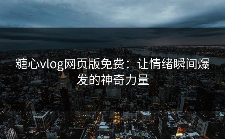 糖心vlog网页版免费：让情绪瞬间爆发的神奇力量