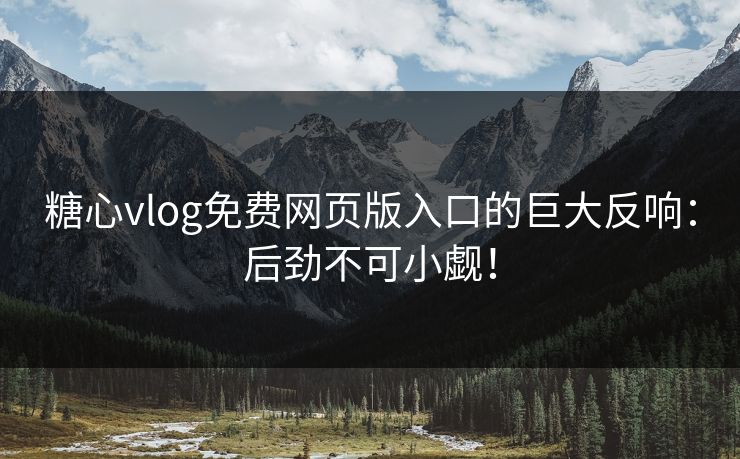 糖心vlog免费网页版入口的巨大反响：后劲不可小觑！