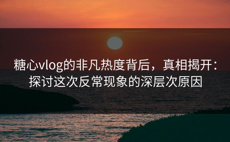 糖心vlog的非凡热度背后,真相揭开:探讨这次反常现象的深层次原因 糖心vlog的非凡热度背后,真相揭开:探讨这次反常现象的深层次原因
