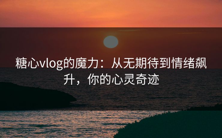 糖心vlog的魔力:从无期待到情绪飙升,你的心灵奇迹 糖心vlog的魔力:从无期待到情绪飙升,你的心灵奇迹