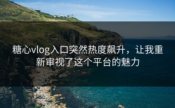 糖心vlog入口突然热度飙升,让我重新审视了这个平台的魅力 糖心vlog入口突然热度飙升,让我重新审视了这个平台的魅力