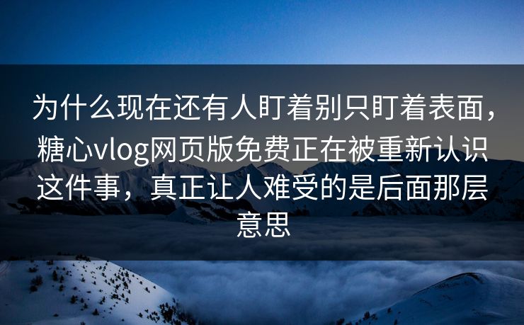 为什么现在还有人盯着别只盯着表面，糖心vlog网页版免费正在被重新认识这件事，真正让人难受的是后面那层意思