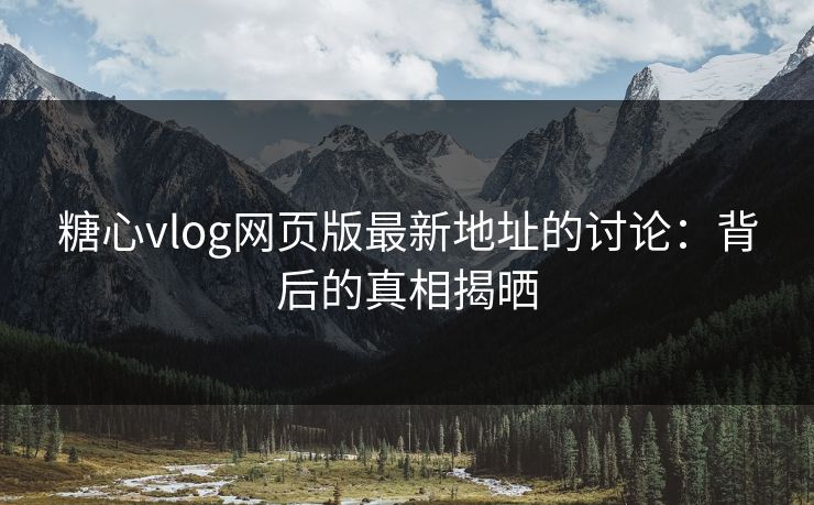 糖心vlog网页版最新地址的讨论：背后的真相揭晒