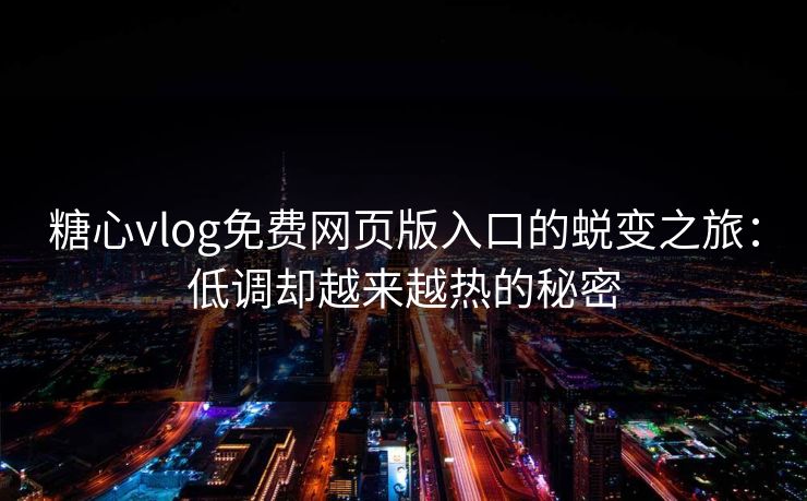 糖心vlog免费网页版入口的蜕变之旅：低调却越来越热的秘密