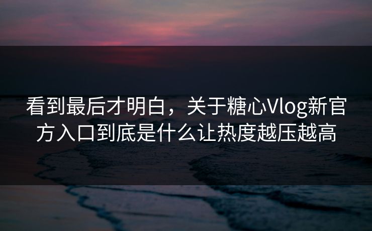 看到最后才明白，关于糖心Vlog新官方入口到底是什么让热度越压越高