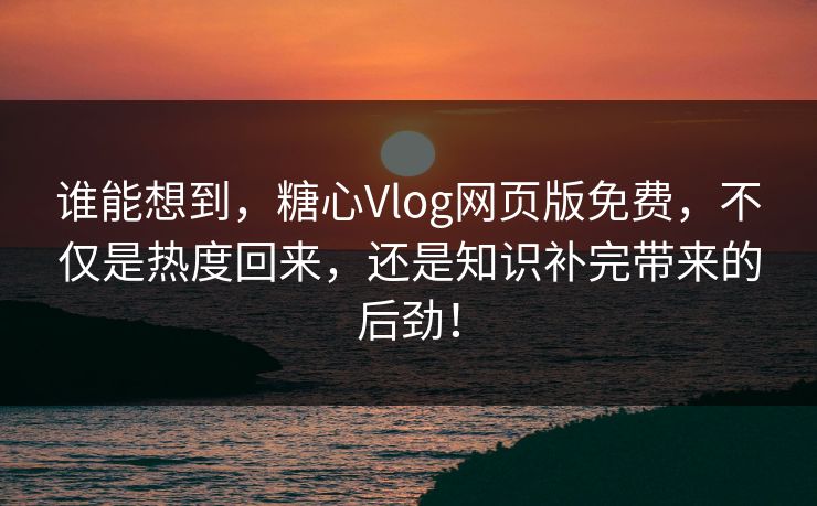 谁能想到，糖心Vlog网页版免费，不仅是热度回来，还是知识补完带来的后劲！
