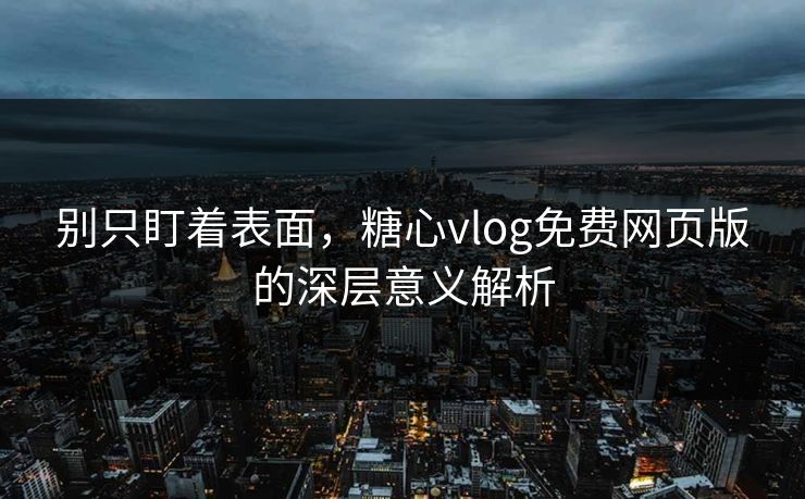 别只盯着表面,糖心vlog免费网页版的深层意义解析 别只盯着表面,糖心vlog免费网页版的深层意义解析