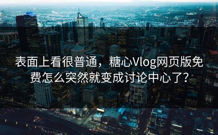 表面上看很普通，糖心Vlog网页版免费怎么突然就变成讨论中心了？