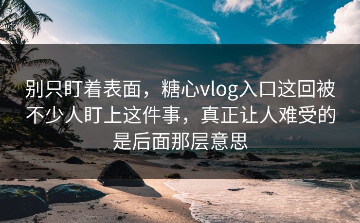 别只盯着表面,糖心vlog入口这回被不少人盯上这件事,真正让人难受的是后面那层意思 别只盯着表面,糖心vlog入口这回被不少人盯上这件事,真正让人难受的是后面那层意思