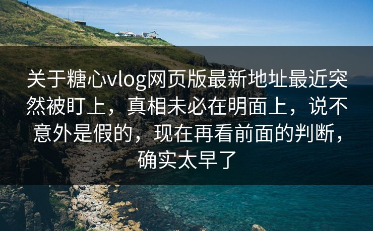 关于糖心vlog网页版最新地址最近突然被盯上,真相未必在明面上,说不意外是假的,现在再看前面的判断,确实太早了 关于糖心vlog网页版最新地址最近突然被盯上,真相未必在明面上,说不意外是假的,现在再看前面的判断,确实太早了