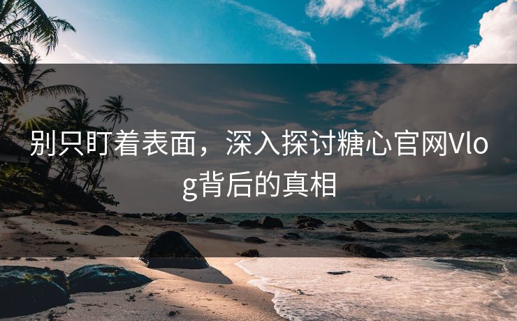 别只盯着表面，深入探讨糖心官网Vlog背后的真相