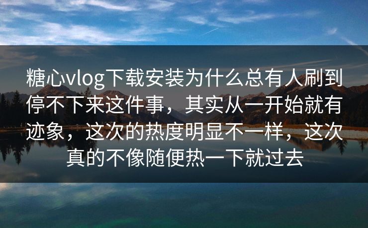 糖心vlog下载安装为什么总有人刷到停不下来这件事，其实从一开始就有迹象，这次的热度明显不一样，这次真的不像随便热一下就过去