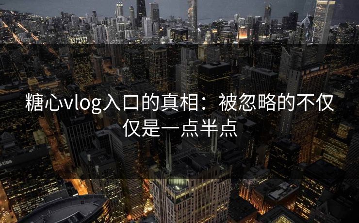 糖心vlog入口的真相:被忽略的不仅仅是一点半点 糖心vlog入口的真相:被忽略的不仅仅是一点半点