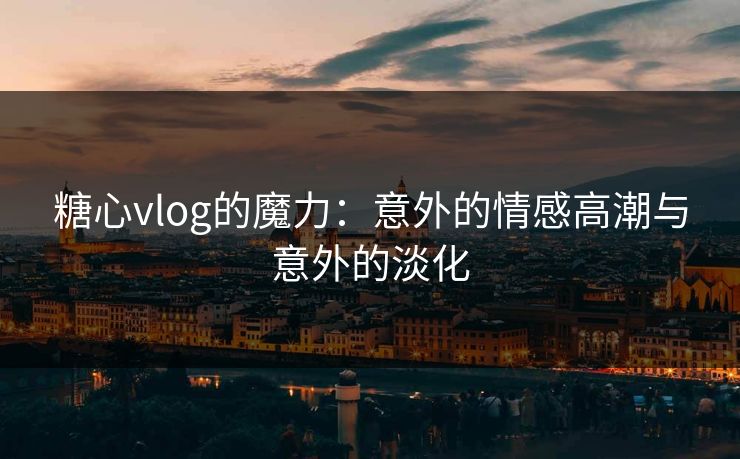 糖心vlog的魔力：意外的情感高潮与意外的淡化