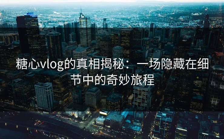 糖心vlog的真相揭秘:一场隐藏在细节中的奇妙旅程 糖心vlog的真相揭秘:一场隐藏在细节中的奇妙旅程