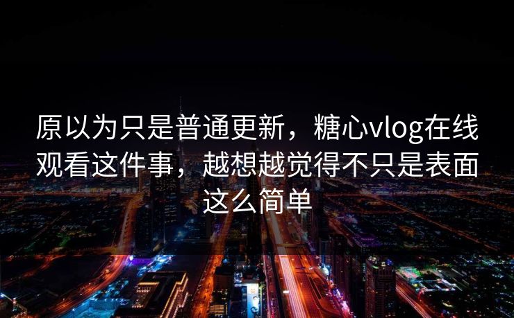 原以为只是普通更新，糖心vlog在线观看这件事，越想越觉得不只是表面这么简单