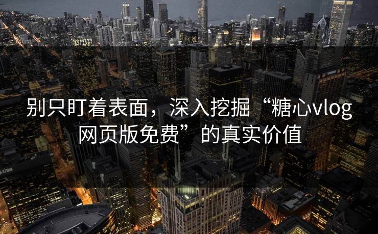别只盯着表面，深入挖掘“糖心vlog网页版免费”的真实价值