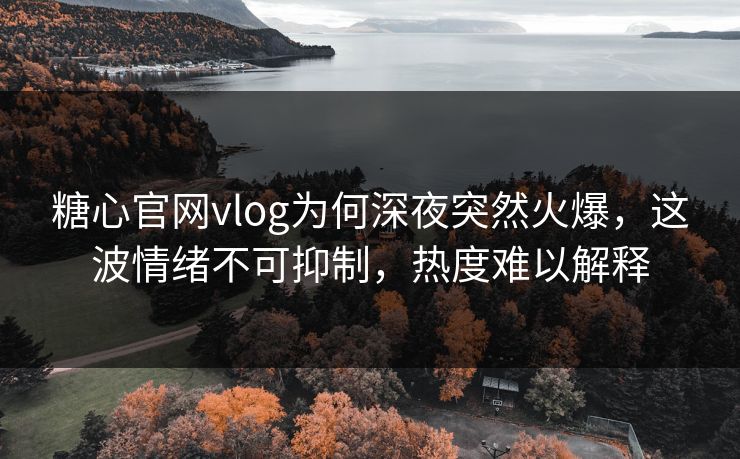 糖心官网vlog为何深夜突然火爆,这波情绪不可抑制,热度难以解释 糖心官网vlog为何深夜突然火爆,这波情绪不可抑制,热度难以解释